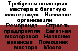 Требуется помощник мастера в багетную мастерскую › Название организации ­ “Рембрандт“ › Отрасль предприятия ­ Багетная мастерская › Название вакансии ­ Помощник мастера › Место работы ­ Пр. Свободный 60а › Минимальный оклад ­ 15 000 › Максимальный оклад ­ 25 000 › Возраст от ­ 20 › Возраст до ­ 45 - Красноярский край, Красноярск г. Работа » Вакансии   . Красноярский край,Красноярск г.